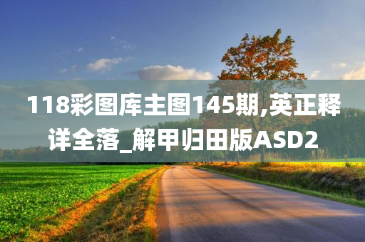 118彩图库主图145期,英正释详全落_解甲归田版ASD2