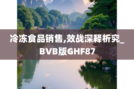 冷冻食品销售,效战深释析究_BVB版GHF87