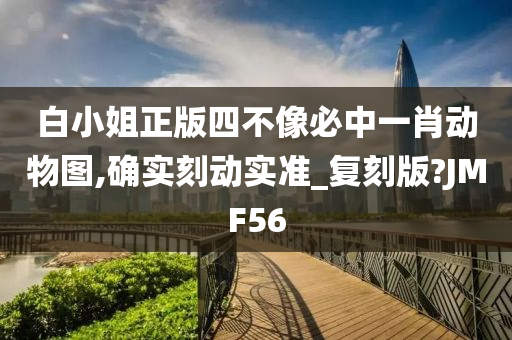 白小姐正版四不像必中一肖动物图,确实刻动实准_复刻版?JMF56