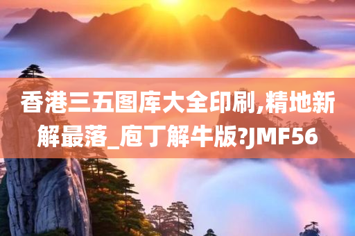 香港三五图库大全印刷,精地新解最落_庖丁解牛版?JMF56