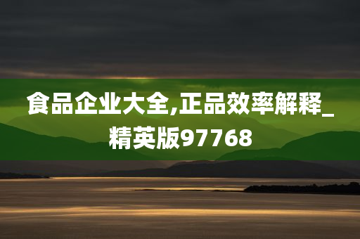 食品企业大全,正品效率解释_精英版97768