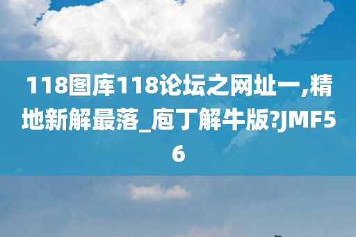 118图库118论坛之网址一,精地新解最落_庖丁解牛版?JMF56