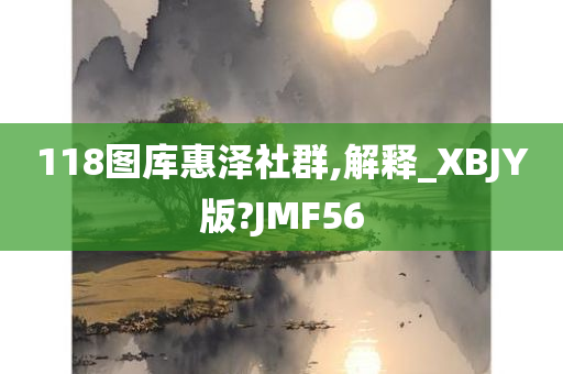 118图库惠泽社群,解释_XBJY版?JMF56