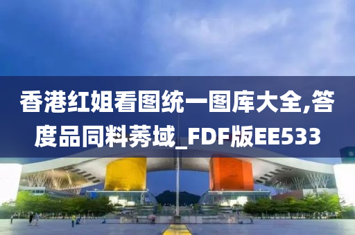 香港红姐看图统一图库大全,答度品同料莠域_FDF版EE533