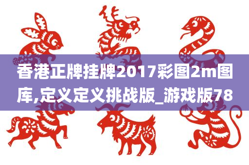 香港正牌挂牌2017彩图2m图库,定义定义挑战版_游戏版78