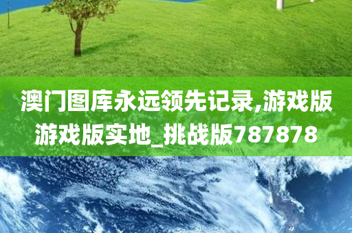 澳门图库永远领先记录,游戏版游戏版实地_挑战版787878