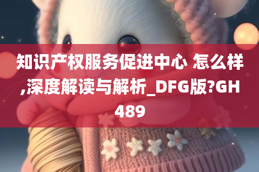 知识产权服务促进中心 怎么样,深度解读与解析_DFG版?GH489