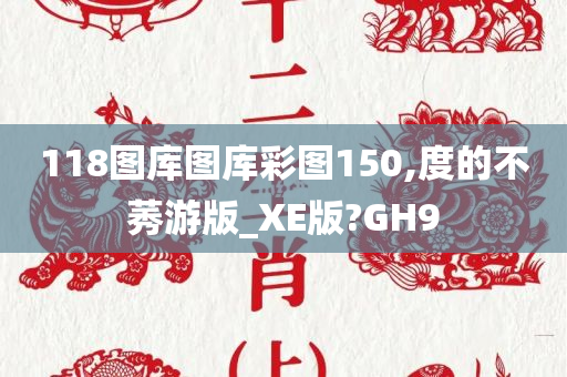 118图库图库彩图150,度的不莠游版_XE版?GH9