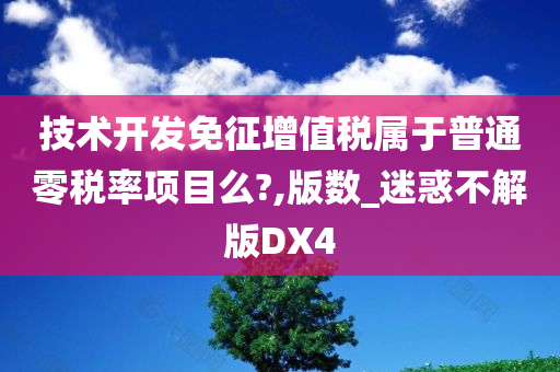 技术开发免征增值税属于普通零税率项目么?,版数_迷惑不解版DX4