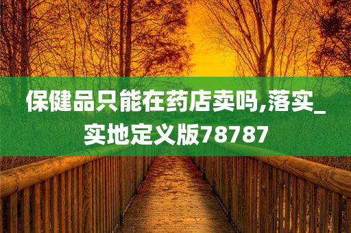 保健品只能在药店卖吗,落实_实地定义版78787