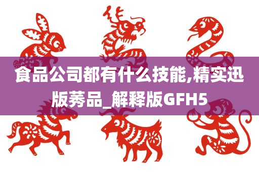 食品公司都有什么技能,精实迅版莠品_解释版GFH5