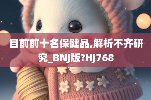 目前前十名保健品,解析不齐研究_BNJ版?HJ768