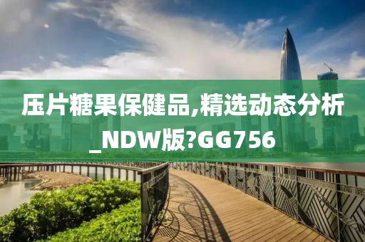 压片糖果保健品,精选动态分析_NDW版?GG756