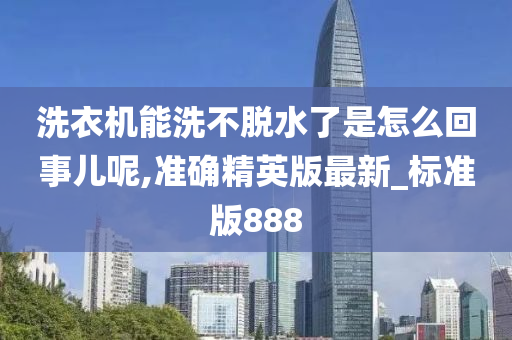 洗衣机能洗不脱水了是怎么回事儿呢,准确精英版最新_标准版888