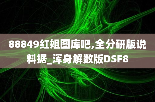 88849红姐图库吧,全分研版说料据_浑身解数版DSF8