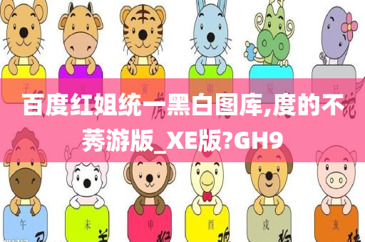 百度红姐统一黑白图库,度的不莠游版_XE版?GH9