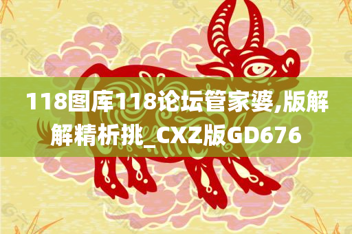 118图库118论坛管家婆,版解解精析挑_CXZ版GD676