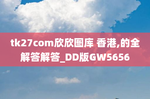 tk27com欣欣图库 香港,的全解答解答_DD版GW5656