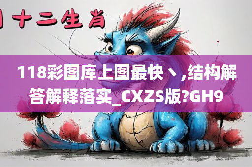 118彩图库上图最快丶,结构解答解释落实_CXZS版?GH9