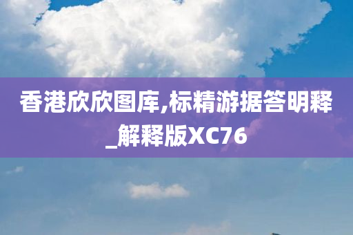 香港欣欣图库,标精游据答明释_解释版XC76