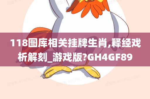 118图库相关挂牌生肖,释经戏析解刻_游戏版?GH4GF89