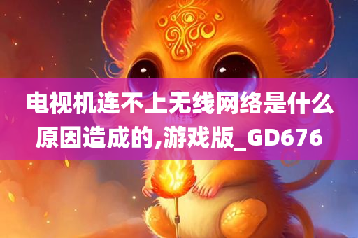 电视机连不上无线网络是什么原因造成的,游戏版_GD676