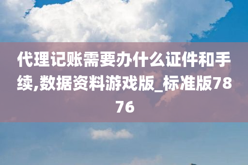 代理记账需要办什么证件和手续,数据资料游戏版_标准版7876