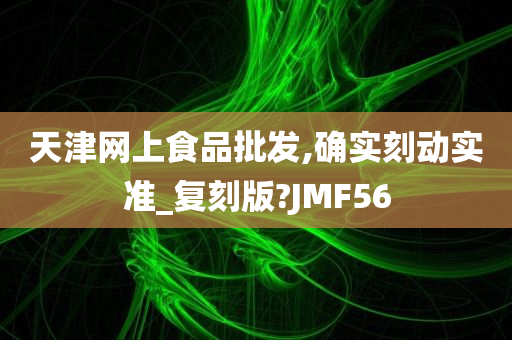 天津网上食品批发,确实刻动实准_复刻版?JMF56