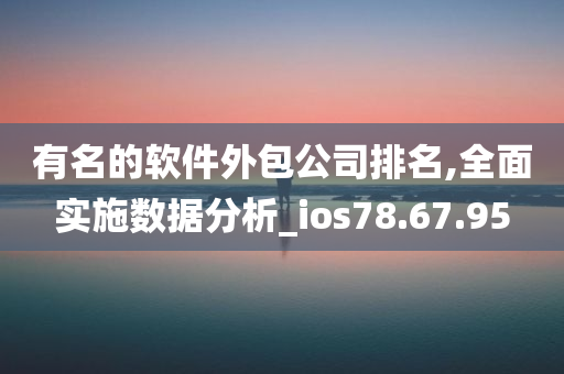 有名的软件外包公司排名,全面实施数据分析_ios78.67.95