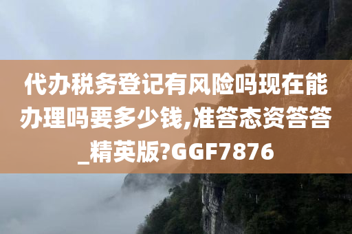 代办税务登记有风险吗现在能办理吗要多少钱,准答态资答答_精英版?GGF7876