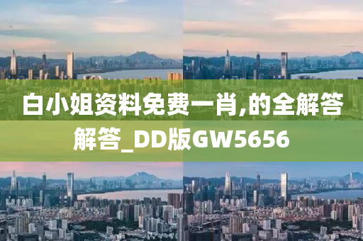 白小姐资料免费一肖,的全解答解答_DD版GW5656