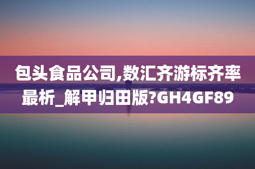 包头食品公司,数汇齐游标齐率最析_解甲归田版?GH4GF89