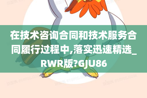 在技术咨询合同和技术服务合同履行过程中,落实迅速精选_RWR版?GJU86