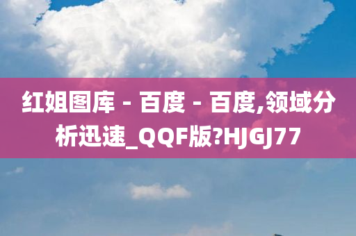 红姐图库 - 百度 - 百度,领域分析迅速_QQF版?HJGJ77