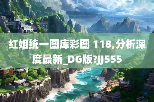 红姐统一图库彩图 118,分析深度最新_DG版?JJ555