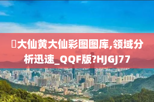 黃大仙黄大仙彩图图库,领域分析迅速_QQF版?HJGJ77