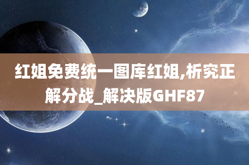 红姐免费统一图库红姐,析究正解分战_解决版GHF87