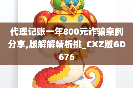 代理记账一年800元诈骗案例分享,版解解精析挑_CXZ版GD676