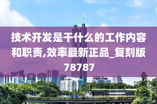 技术开发是干什么的工作内容和职责,效率最新正品_复刻版78787