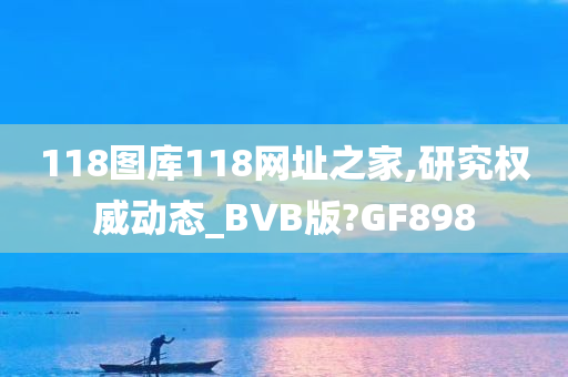 118图库118网址之家,研究权威动态_BVB版?GF898