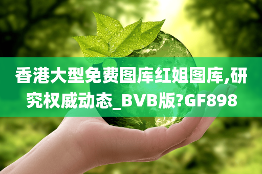 香港大型免费图库红姐图库,研究权威动态_BVB版?GF898