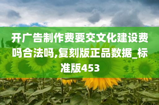 开广告制作费要交文化建设费吗合法吗,复刻版正品数据_标准版453