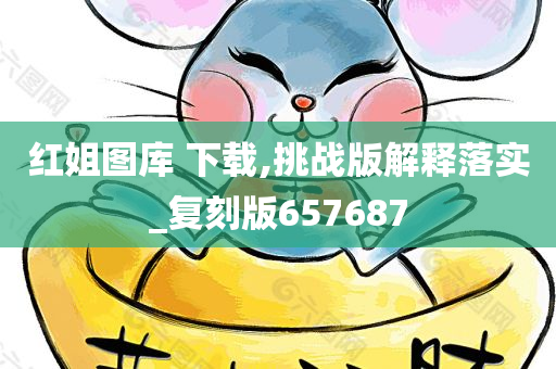 红姐图库 下载,挑战版解释落实_复刻版657687