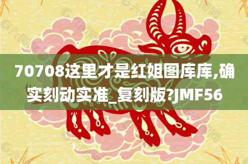 70708这里才是红姐图库库,确实刻动实准_复刻版?JMF56