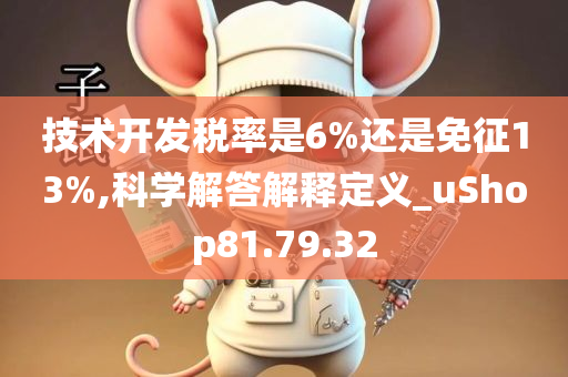 技术开发税率是6%还是免征13%,科学解答解释定义_uShop81.79.32