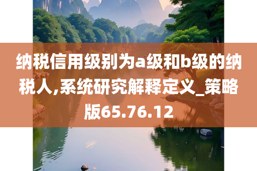 纳税信用级别为a级和b级的纳税人,系统研究解释定义_策略版65.76.12