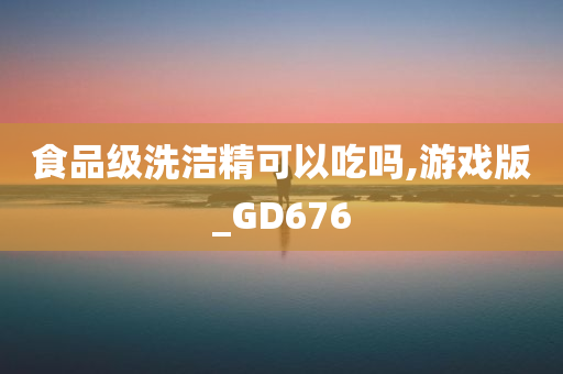 食品级洗洁精可以吃吗,游戏版_GD676