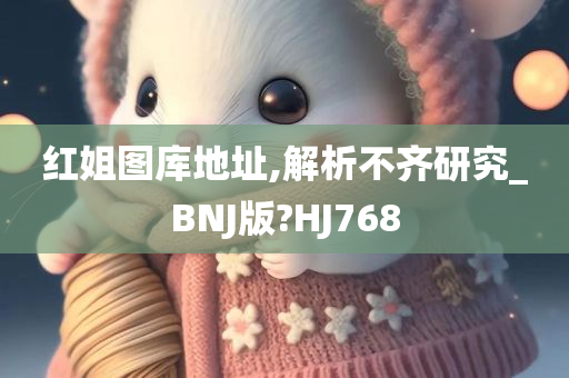 红姐图库地址,解析不齐研究_BNJ版?HJ768