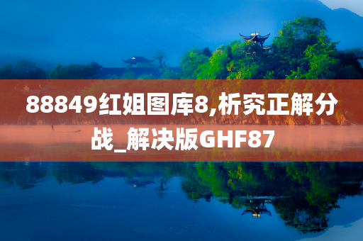 88849红姐图库8,析究正解分战_解决版GHF87