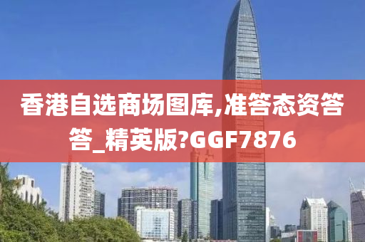 香港自选商场图库,准答态资答答_精英版?GGF7876